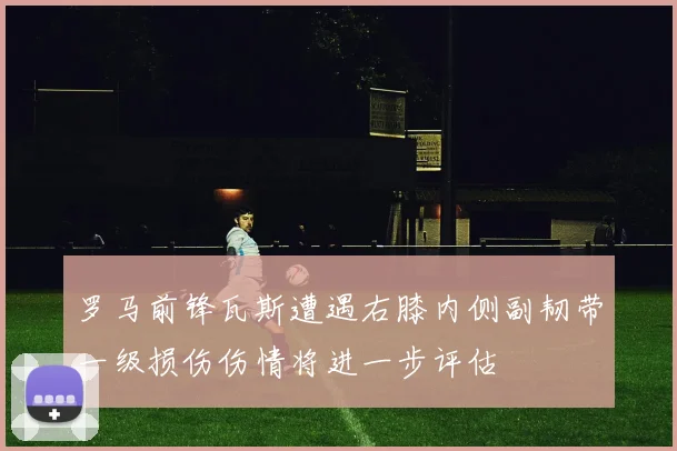 罗马前锋瓦斯遭遇右膝内侧副韧带一级损伤伤情将进一步评估